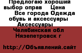 Предлогаю хороший выбор оправ  › Цена ­ 1 000 - Все города Одежда, обувь и аксессуары » Аксессуары   . Челябинская обл.,Нязепетровск г.
